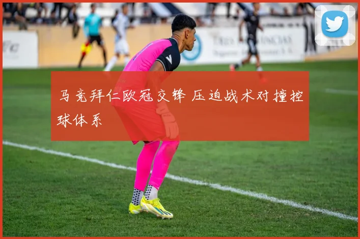 马竞拜仁欧冠交锋 压迫战术对撞控球体系