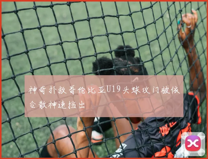 神奇扑救哥伦比亚U19头球攻门被依合散神速挡出