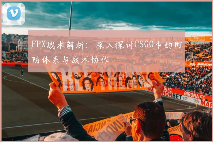 FPX战术解析：深入探讨CSGO中的盯防体系与战术协作
