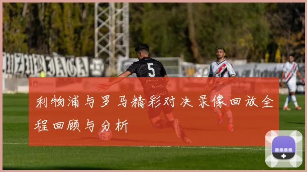 利物浦与罗马精彩对决录像回放全程回顾与分析