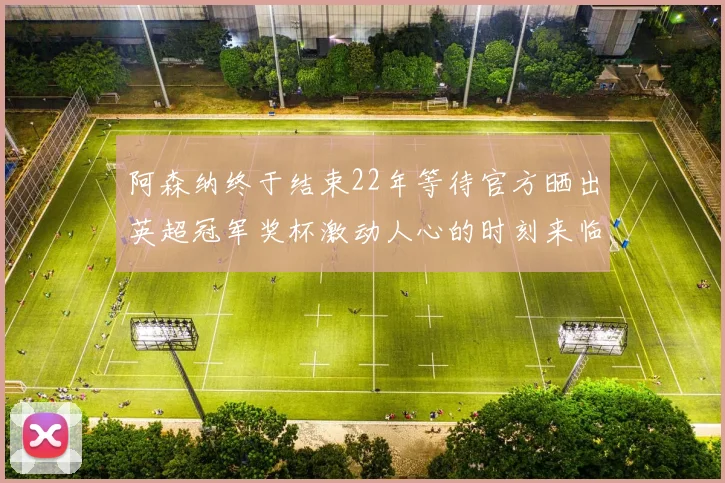 阿森纳终于结束22年等待官方晒出英超冠军奖杯激动人心的时刻来临