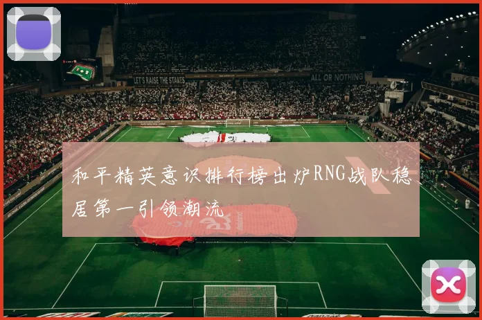和平精英意识排行榜出炉RNG战队稳居第一引领潮流