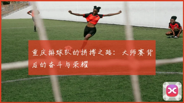 重庆排球队的拼搏之路：大师赛背后的奋斗与荣耀