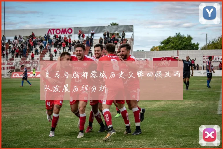 皇马与成都蓉城历史交锋回顾及两队发展历程分析