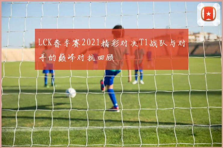 LCK春季赛2021精彩对决T1战队与对手的巅峰对抗回顾