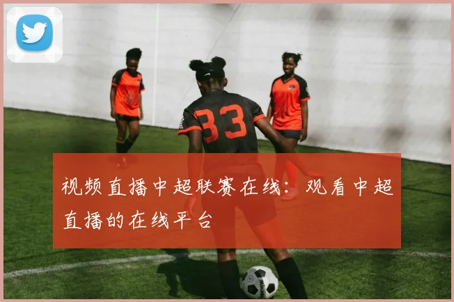 视频直播中超联赛在线：观看中超直播的在线平台