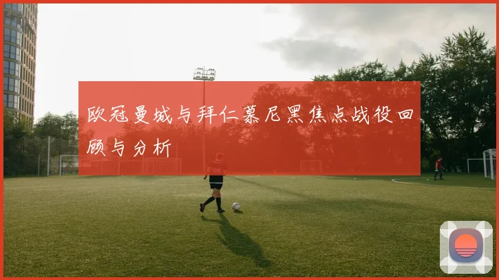 欧冠曼城与拜仁慕尼黑焦点战役回顾与分析